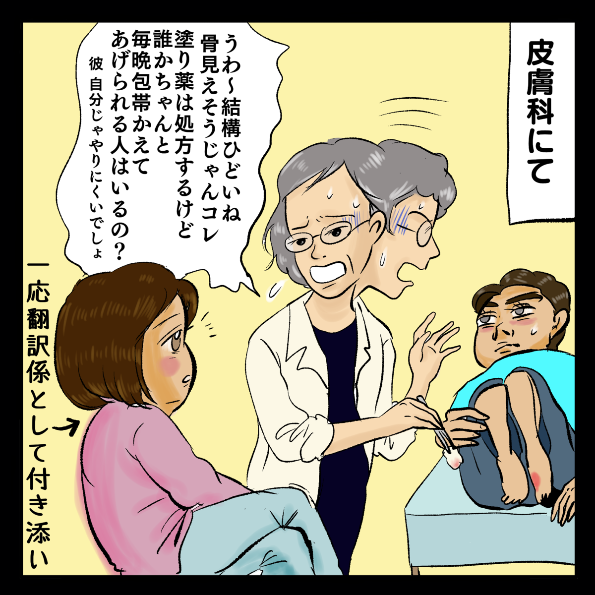 皮膚科にて「うわー結構ひどいね骨見えそうじゃんコレ。塗り薬は処方するけど誰かちゃんと毎晩包帯かえてあげられる人はいるの？彼自分じゃやりにくいでせほ」一応翻訳係として付き添い